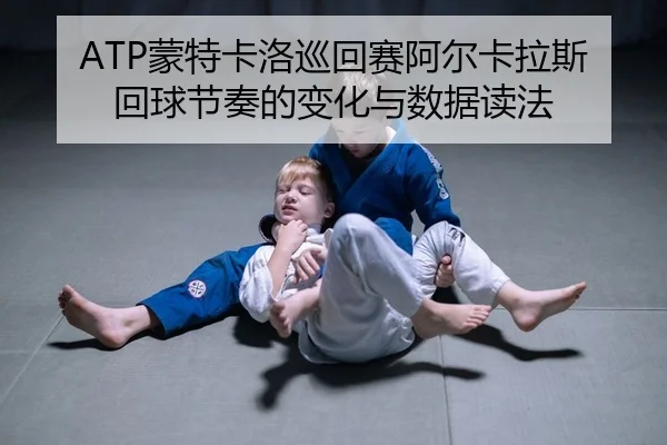 ATP蒙特卡洛巡回赛阿尔卡拉斯回球节奏的变化与数据读法