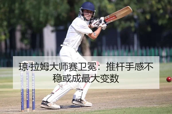 琼·拉姆大师赛卫冕：推杆手感不稳或成最大变数